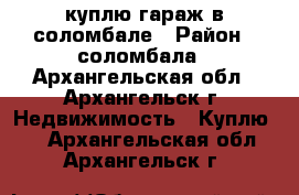 куплю гараж в соломбале › Район ­ соломбала - Архангельская обл., Архангельск г. Недвижимость » Куплю   . Архангельская обл.,Архангельск г.